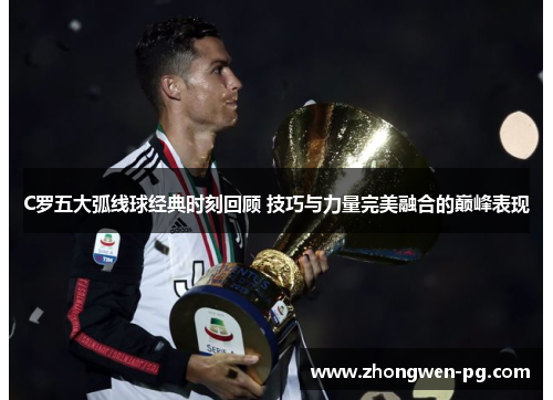 C罗五大弧线球经典时刻回顾 技巧与力量完美融合的巅峰表现 C罗五大弧线球经典时刻回顾 技巧与力量完美融合的巅峰表现
