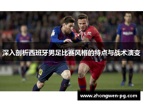 深入剖析西班牙男足比赛风格的特点与战术演变 深入剖析西班牙男足比赛风格的特点与战术演变