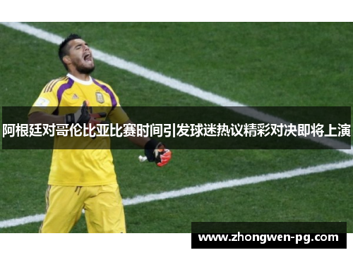 阿根廷对哥伦比亚比赛时间引发球迷热议精彩对决即将上演 阿根廷对哥伦比亚比赛时间引发球迷热议精彩对决即将上演