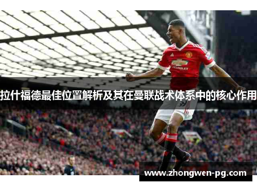 拉什福德最佳位置解析及其在曼联战术体系中的核心作用 拉什福德最佳位置解析及其在曼联战术体系中的核心作用