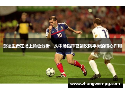 莫德里奇在场上角色分析：从中场指挥官到攻防平衡的核心作用