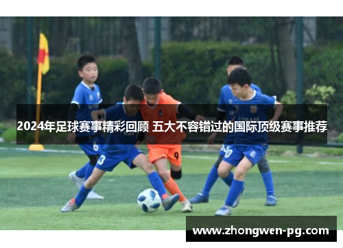 2024年足球赛事精彩回顾 五大不容错过的国际顶级赛事推荐
