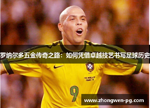 罗纳尔多五金传奇之路:如何凭借卓越技艺书写足球历史 罗纳尔多五金传奇之路:如何凭借卓越技艺书写足球历史