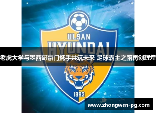 老虎大学与墨西哥豪门携手共筑未来 足球霸主之路再创辉煌 老虎大学与墨西哥豪门携手共筑未来 足球霸主之路再创辉煌