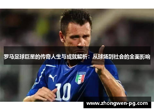 罗马足球巨星的传奇人生与成就解析:从球场到社会的全面影响 罗马足球巨星的传奇人生与成就解析:从球场到社会的全面影响