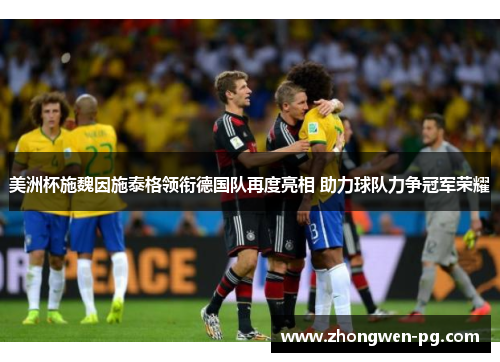 美洲杯施魏因施泰格领衔德国队再度亮相 助力球队力争冠军荣耀 美洲杯施魏因施泰格领衔德国队再度亮相 助力球队力争冠军荣耀
