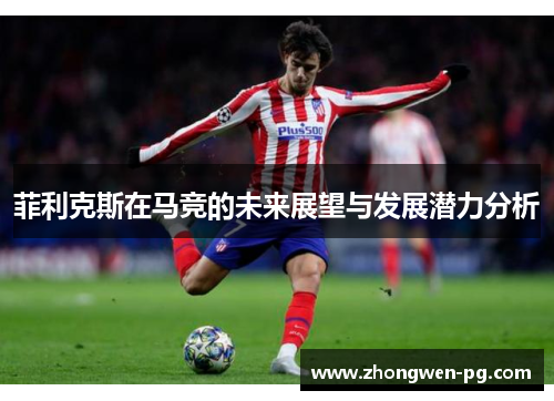 菲利克斯在马竞的未来展望与发展潜力分析 菲利克斯在马竞的未来展望与发展潜力分析