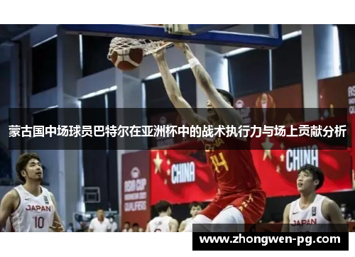 蒙古国中场球员巴特尔在亚洲杯中的战术执行力与场上贡献分析 蒙古国中场球员巴特尔在亚洲杯中的战术执行力与场上贡献分析