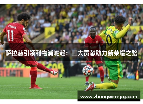 萨拉赫引领利物浦崛起:三大贡献助力新荣耀之路 萨拉赫引领利物浦崛起:三大贡献助力新荣耀之路