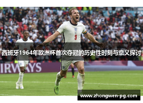 西班牙1964年欧洲杯首次夺冠的历史性时刻与意义探讨 西班牙1964年欧洲杯首次夺冠的历史性时刻与意义探讨