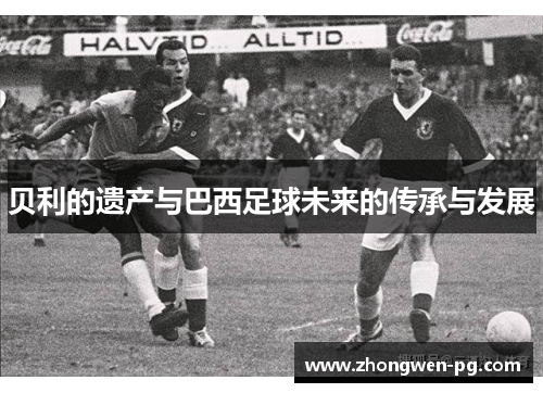 贝利的遗产与巴西足球未来的传承与发展