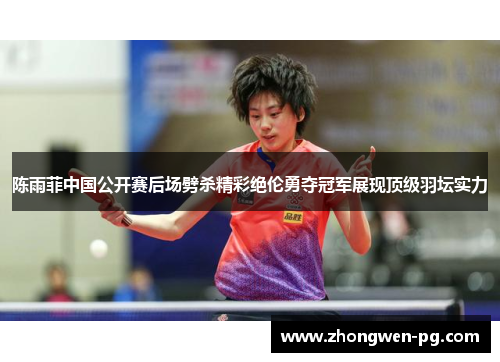 陈雨菲中国公开赛后场劈杀精彩绝伦勇夺冠军展现顶级羽坛实力