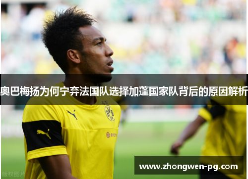 奥巴梅扬为何宁弃法国队选择加蓬国家队背后的原因解析 奥巴梅扬为何宁弃法国队选择加蓬国家队背后的原因解析