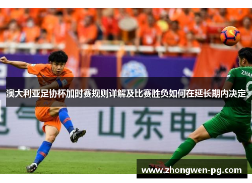 澳大利亚足协杯加时赛规则详解及比赛胜负如何在延长期内决定 澳大利亚足协杯加时赛规则详解及比赛胜负如何在延长期内决定