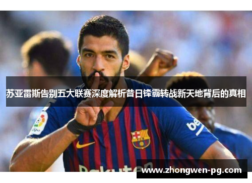 苏亚雷斯告别五大联赛深度解析昔日锋霸转战新天地背后的真相 苏亚雷斯告别五大联赛深度解析昔日锋霸转战新天地背后的真相