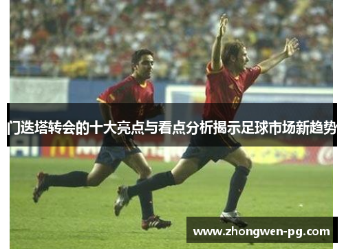 门迭塔转会的十大亮点与看点分析揭示足球市场新趋势
