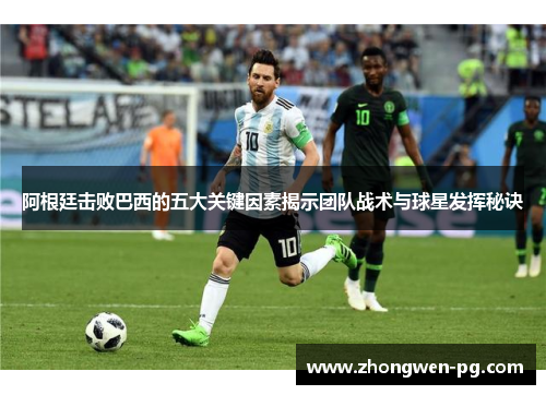 阿根廷击败巴西的五大关键因素揭示团队战术与球星发挥秘诀