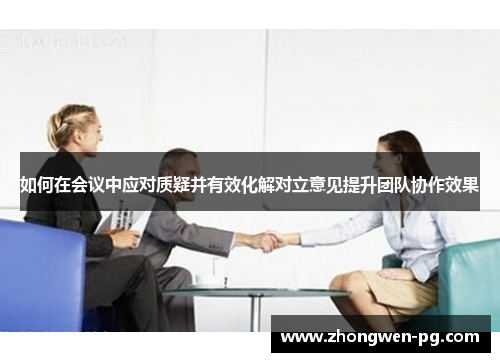 如何在会议中应对质疑并有效化解对立意见提升团队协作效果 如何在会议中应对质疑并有效化解对立意见提升团队协作效果