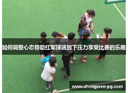 如何调整心态帮助红军球迷放下压力享受比赛的乐趣 如何调整心态帮助红军球迷放下压力享受比赛的乐趣
