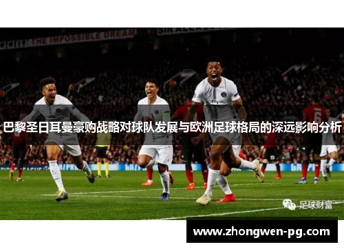 巴黎圣日耳曼豪购战略对球队发展与欧洲足球格局的深远影响分析