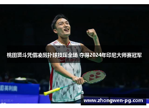 桃田贤斗凭借凌厉扑球技压全场 夺得2024年印尼大师赛冠军